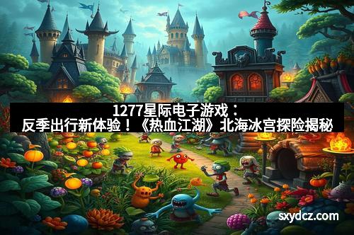 1277星际电子游戏：反季出行新体验！《热血江湖》北海冰宫探险揭秘